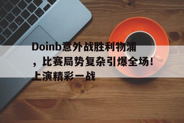 包含Doinb意外战胜利物浦，比赛局势复杂引爆全场！上演精彩一战的词条