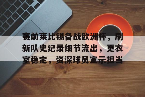 关于赛前莱比锡备战欧洲杯,刷新队史纪录细节流出,更衣室稳定,资深球员宣示担当的信息 关于赛前莱比锡备战欧洲杯,刷新队史纪录细节流出,更衣室稳定,资深球员宣示担当的信息