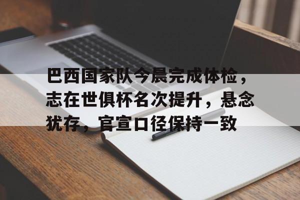 巴西国家队今晨完成体检，志在世俱杯名次提升，悬念犹存，官宣口径保持一致(比史蒂文森218还大的恒星)-华体会登录