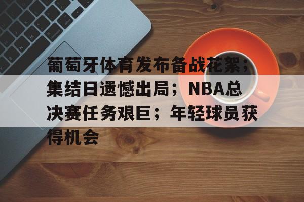 包含葡萄牙体育发布备战花絮；集结日遗憾出局；NBA总决赛任务艰巨；年轻球员获得机会的词条-华体会登录