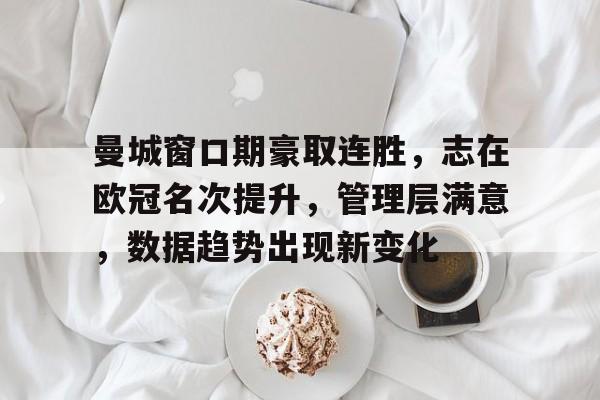 关于曼城窗口期豪取连胜，志在欧冠名次提升，管理层满意，数据趋势出现新变化的信息-华体会官网
