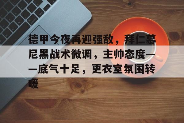 包含德甲今夜再迎强敌，拜仁慕尼黑战术微调，主帅态度——底气十足，更衣室氛围转暖的词条-华体会登录
