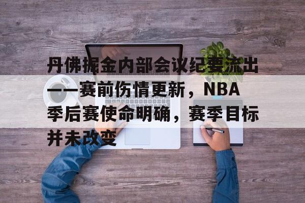 关于丹佛掘金内部会议纪要流出——赛前伤情更新，NBA季后赛使命明确，赛季目标并未改变的信息